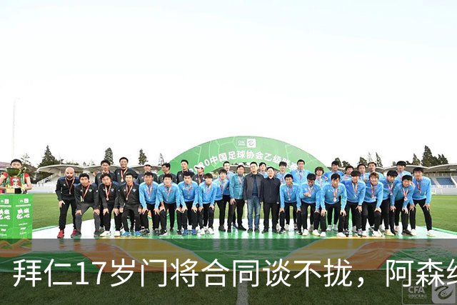 拜仁17岁门将合同谈不拢，阿森纳加入争夺还要防三队