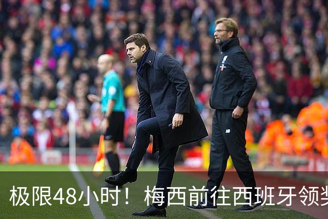 极限48小时!梅西前往西班牙领奖行程:活动、晚宴、领奖、赶比赛